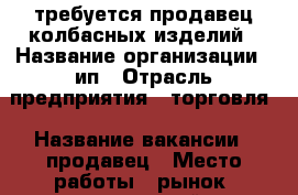 требуется продавец колбасных изделий › Название организации ­ ип › Отрасль предприятия ­ торговля › Название вакансии ­ продавец › Место работы ­ рынок “нахимовский“ › Подчинение ­ ип › Процент ­ 7 › База расчета процента ­ выручка - Томская обл., Томск г. Работа » Вакансии   